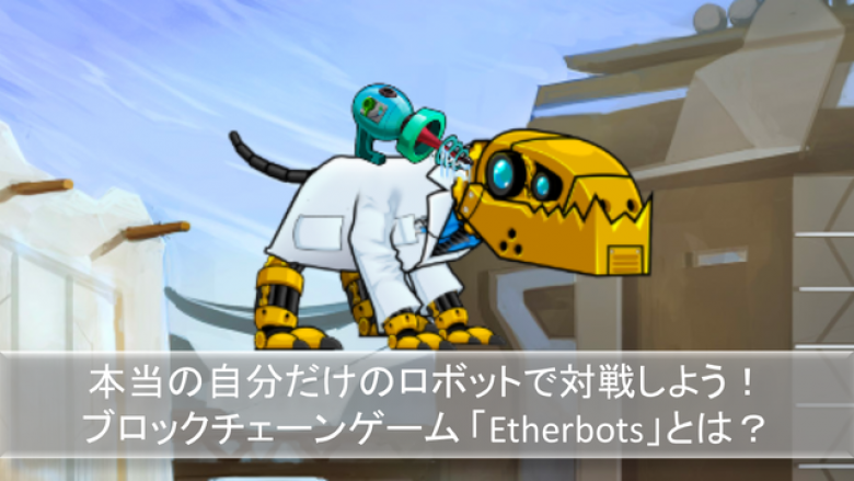 ブロックチェーンによる本当の自分だけのロボットで対戦しよう！Etherbotsとは？
